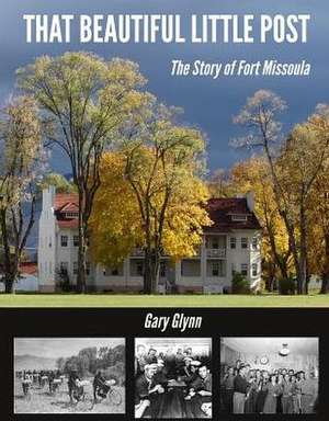 That Beautiful Little Post: The Story of Fort Missoula de Gary Glynn