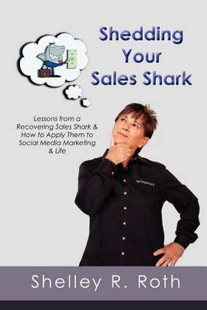 Shedding Your Sales Shark de Shelley R. Roth