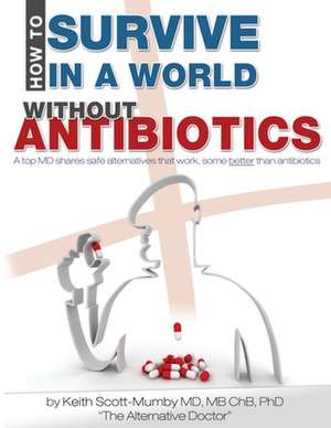 How to Survive in a World Without Antibiotics: A Top MD Shares Safe Alternatives That Work, Some Better Than Antibiotics de Keith Scott-Mumby