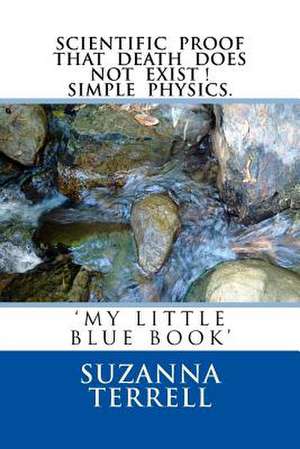 Scientific Proof That Death Does Not Exist! Simple Physics. 'my Little Blue Book.' de Suzanna Marie Terrell