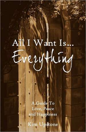 All I Want Is ... Everything a Guide to Love, Peace and Happiness de Kim Ann Upstone