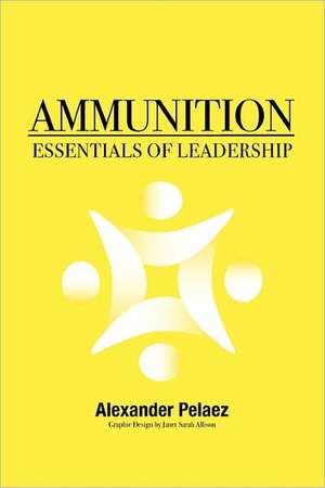 Ammunition: Essentials of Leadership de Alexander Pelaez