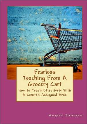 Fearless Teaching from a Grocery Cart: How to Teach Effectively with a Limited Assigned Area de Margaret Steinacker