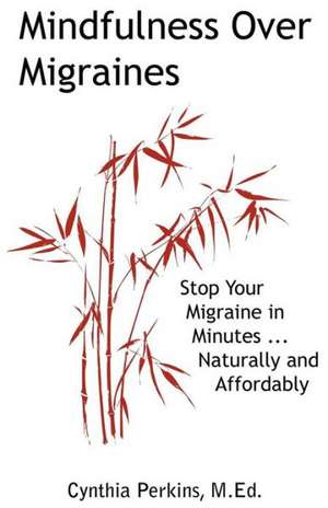 Mindfulness Over Migraines: Stop Your Migraine in Minutes...Naturally and Affordably de A. Cynthia Perkins