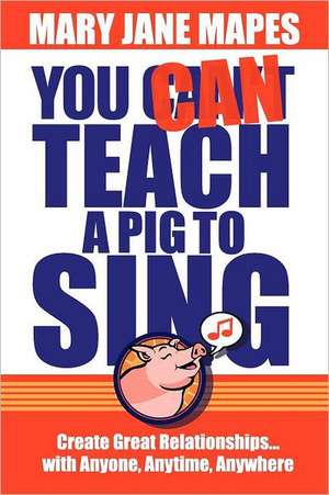 You Can Teach a Pig to Sing: Create Great Relationships...with Anyone, Anytime, Anywhere de Mary Jane Mapes