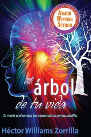 El Arbol de Tu Vida: Tu Mente Es El Terreno, Tus Pensamientos Son Las Semillas de Hector Williams Zorrilla