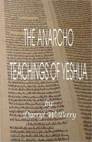 The Anarcho Teachings of Yeshua: Addressed to the Inhabitants of America, on the Following Interesting Subjects de Darryl W. Perry