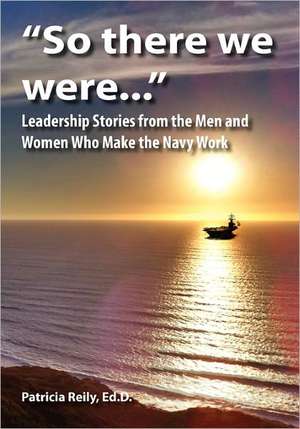 "So There We Were...": Leadership Stories from the Men and Women Who Make the Navy Work de Patricia Reily