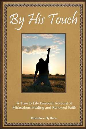 By His Touch: A True to Life Personal Account of Miraculous Healing and Renewed Faith de Rolando Y. Dy Buco