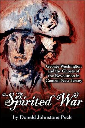 A Spirited War - George Washington and the Ghosts of the Revolution in Central New Jersey de Donald Johnstone Peck