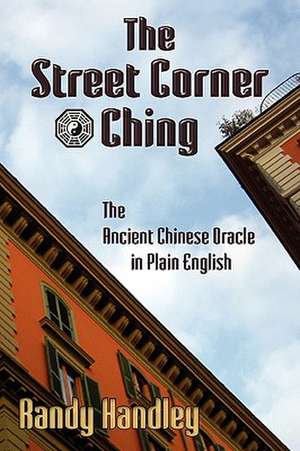 The Street Corner Ching; The Ancient Chinese Oracle in Plain English de Randy Handley