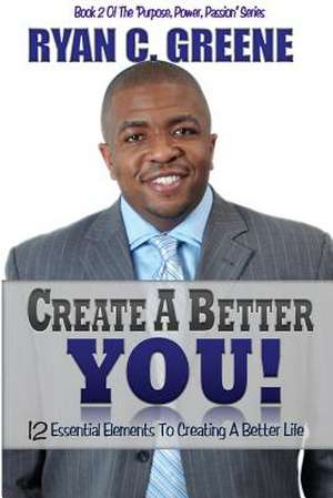 Create a Better You!: 12 Essential Elements to Creating a Better Life de Ryan C. Greene