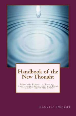 Handbook of the New Thought: How the Power of Thought Can Change Your Life and Heal the Body, Mind and Spirit de Horatio W. Dresser