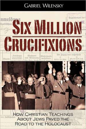 Six Million Crucifixions: How Christian Teachings about Jews Paved the Road to the Holocaust de Gabriel Wilensky