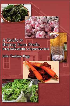 A Guide to Buying Farm Fresh: Eating Well and Safely in Upstate New York de Julie Cushine-Rigg