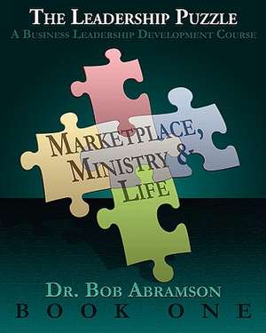 The Leadership Puzzle - Marketplace, Ministry and Life - Book One: A Business Leadership Development Course de Bob Abramson