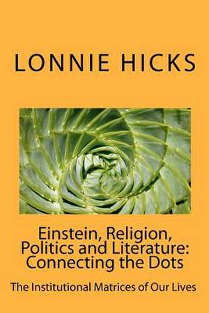 Einstein, Religion, Politics and Literature-Connecting the Dots: The Institutional Matrices of Our Lives de MR Lonnie Hicks