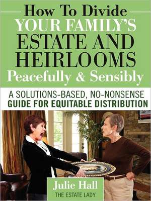 How to Divide Your Family's Estate and Heirlooms Peacefully and Sensibly de Julie Hall