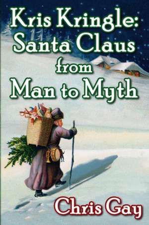 Kris Kringle: Santa Claus from Man to Myth de Chris Gay