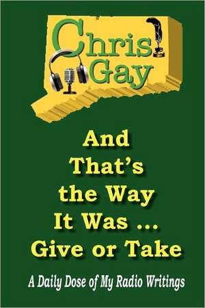 And That's the Way It Was . . . Give or Take: A Daily Dose of My Radio Writings de Chris Gay