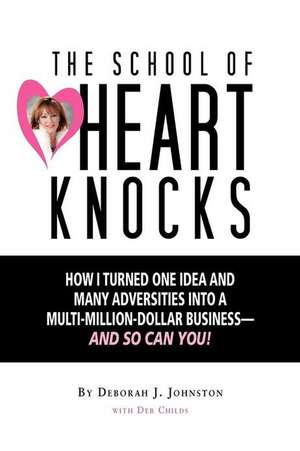 The School of Heart Knocks: How I Turned One Idea and Many Adversities Into a Multi-Million-Dollar Business--And So Can You! de Deborah J. Johnston