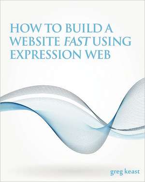 How to Build a Website Fast Using Expression Web: A Better World, a Happier You. de Greg Keast