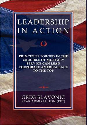 Leadership in Action - Principles Forged in the Crucible of Military Service Can Lead Corporate America Back to the Top de Greg Slavonic