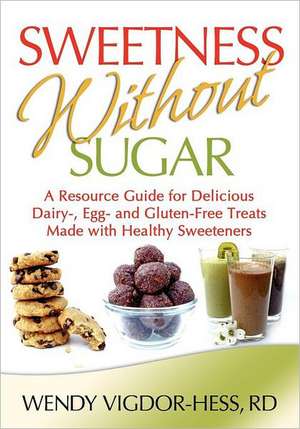 Sweetness Without Sugar: A Resource Guide for Delicious Dairy-, Egg-, and Gluten-Free Treats Made with Healthy Sweeteners de Wendy Vigdor-Hess