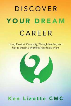 Discover Your Dream Career: Using Passion, Creativity, Thoughtleading and Fun to Attain a Worklife You Really Want de Ken Lizotte CMC