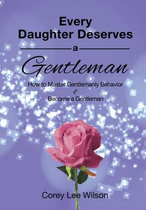 Every Daughter Deserves a Gentleman: How to Master Gentlemanly Behavior & Become a Gentleman de Corey Lee Wilson