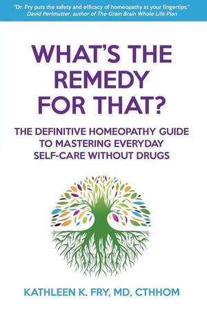 What's The Remedy For That?: The Definitive Homeopathy Guide to Mastering Everyday Self-Care Without Drugs de Kathleen Fry