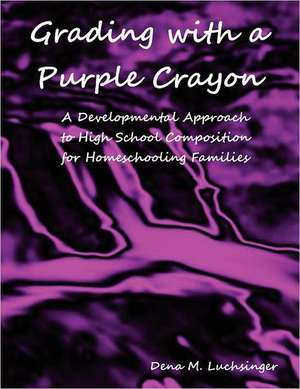 Grading with a Purple Crayon: A Developmental Approach to High School Composition for Homeschooling Families de Dena M. Luchsinger