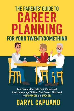 The Parents' Guide to Career Planning for Your Twentysomething: How Parents Can Help Their College and Post-College Age Children Find Careers That Lead to Happiness and Success de Daryl Capuano