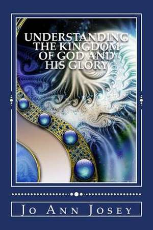 Understanding the Kingdom of God and His Glory de Jo Ann Josey