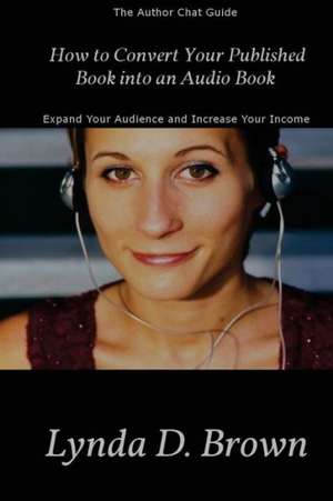 How to Convert Your Published Book Into an Audio Book: Expand Your Audience and Increase Your Royalties! de Lynda D. Brown