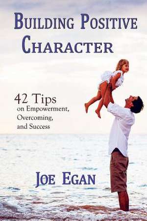 Building Positive Character 42 Tips on Empowerment, Overcoming and Success by Joe Egan