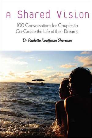 A Shared Vision: 100 Exercises for Couples to Co-Create the Lives of Their Dreams de Paulette Kouffman Sherman