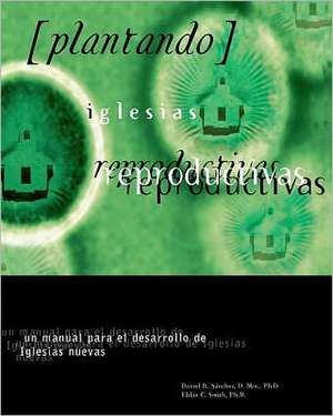 Plantando Iglesia Reproductivas: Un Manual Para El Desarrollo de Iglesias Nuevas de Daniel R. Sanchez