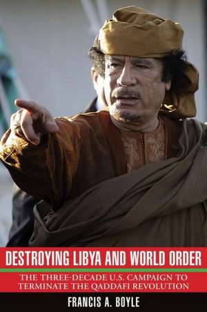 Destroying Libya and World Order: The Three-Decade U.S. Campaign to Terminate the Qaddafi Revolution de Francis A. Boyle