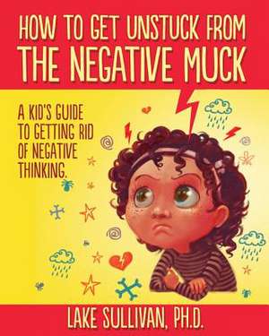 How to Get Unstuck from the Negative Muck de Lake Sullivan Ph. D.