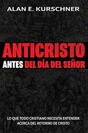 Anticristo Antes Del Día Del Señor de Alan E. Kurschner