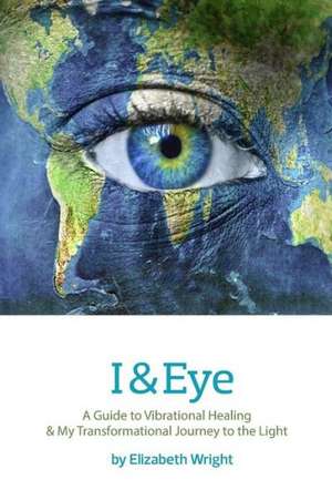 I & Eye: A Guide to Vibrational Healing & My Transformational Journey to the Light de Elizabeth A. Wright