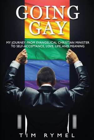 Going Gay My Journey from Evangelical Christian to Self-Acceptance Love, Life and Meaning