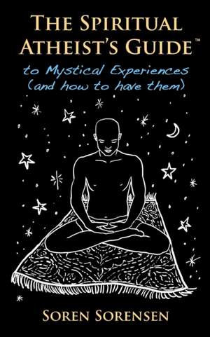 The Spiritual Atheist's Guide to Mystical Experiences and How to Have Them de Soren Sorensen