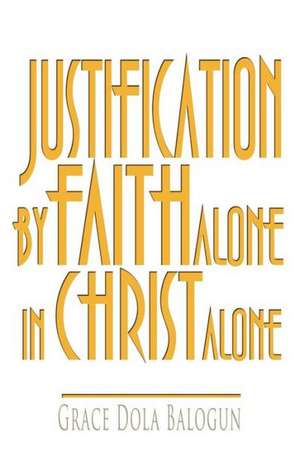 Justification by Faith Alone in Christ Alone de Grace Dola Balogun