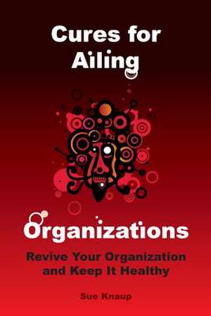 Cures for Ailing Organizations de Sue Knaup