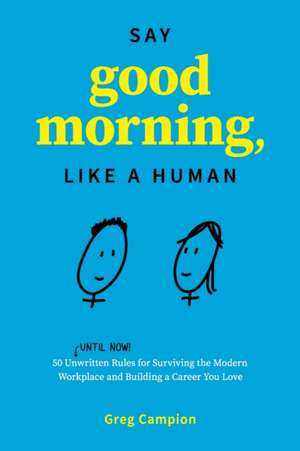 Say Good Morning, Like a Human: 50 Unwritten Rules for Surviving the Modern Workplace and Building a Career You Love de Greg Campion