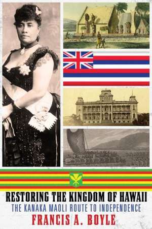 Restoring the Kingdom of Hawaii: The Kanaka Maoli Route to Independence de Francis A. Boyle