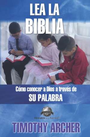 Lea La Biblia: Cómo Concer a Dios a Través de Su Palabra de Timothy Archer