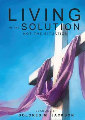 Living in the Solution and Not the Situation de Dolores M. Jackson